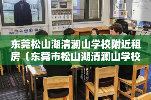 东莞松山湖清澜山学校附近租房（东莞市松山湖清澜山学校学费）