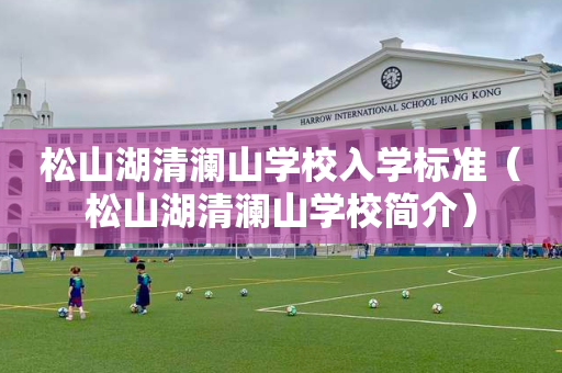 松山湖清澜山学校入学标准（松山湖清澜山学校简介）