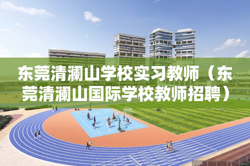 东莞清澜山学校实习教师（东莞清澜山国际学校教师招聘）