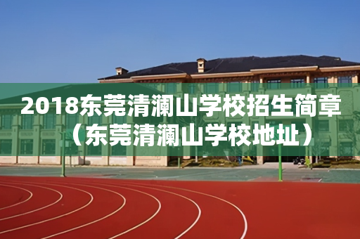 2018东莞清澜山学校招生简章（东莞清澜山学校地址）