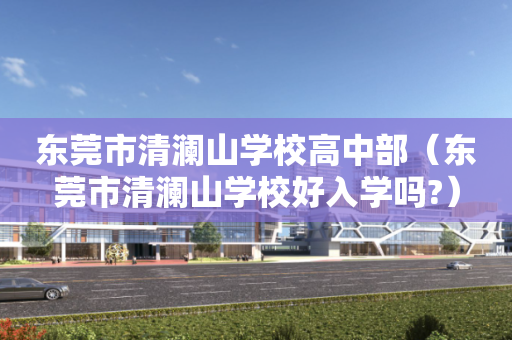 东莞市清澜山学校高中部（东莞市清澜山学校好入学吗?）