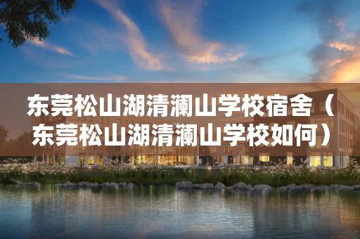 东莞松山湖清澜山学校宿舍（东莞松山湖清澜山学校如何）