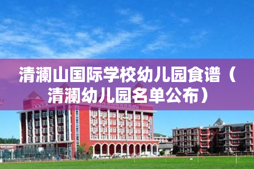清澜山国际学校幼儿园食谱（清澜幼儿园名单公布）