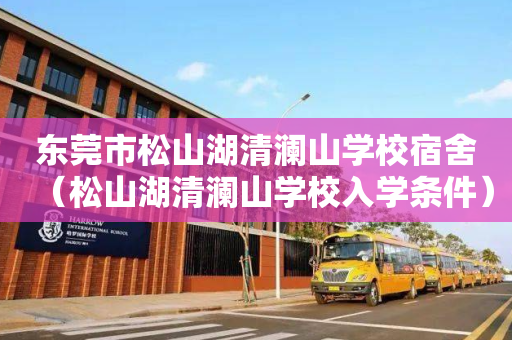 东莞市松山湖清澜山学校宿舍（松山湖清澜山学校入学条件）