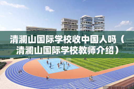 清澜山国际学校收中国人吗（清澜山国际学校教师介绍）