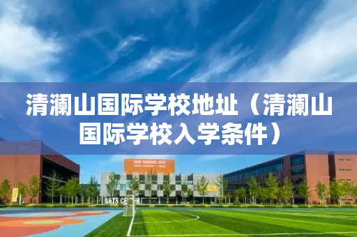 清澜山国际学校地址（清澜山国际学校入学条件）