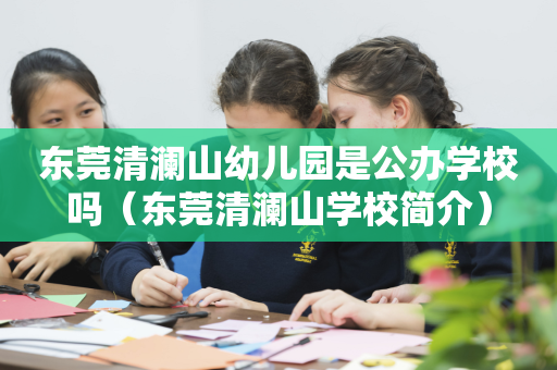 东莞清澜山幼儿园是公办学校吗（东莞清澜山学校简介）