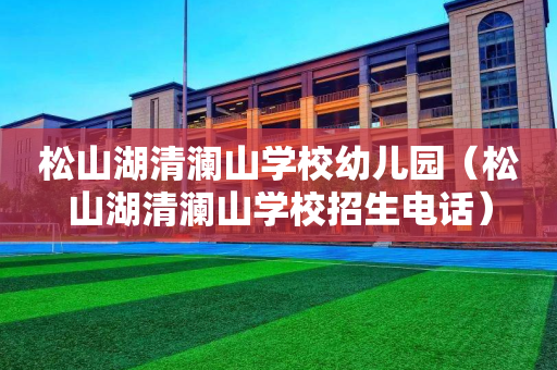 松山湖清澜山学校幼儿园（松山湖清澜山学校招生电话）