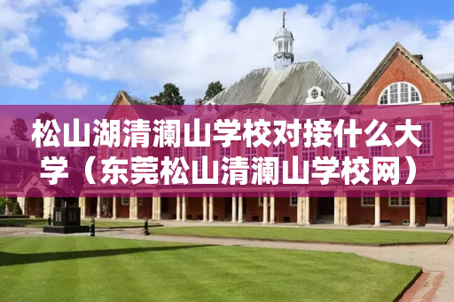松山湖清澜山学校对接什么大学（东莞松山清澜山学校网）
