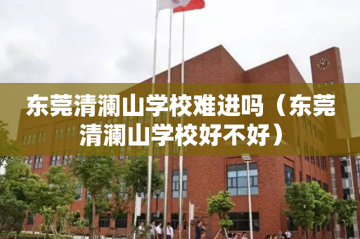 东莞清澜山学校难进吗（东莞清澜山学校好不好）