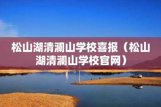 松山湖清澜山学校喜报（松山湖清澜山学校官网）