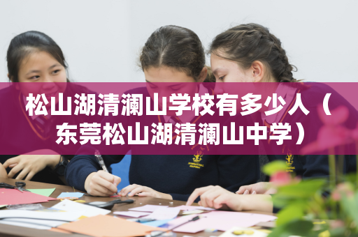 松山湖清澜山学校有多少人（东莞松山湖清澜山中学）