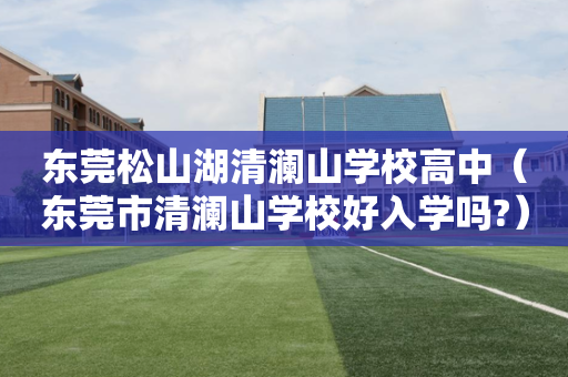 东莞松山湖清澜山学校高中（东莞市清澜山学校好入学吗?）