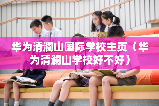 华为清澜山国际学校主页（华为清澜山学校好不好）