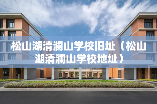 松山湖清澜山学校旧址（松山湖清澜山学校地址）