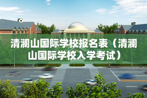 清澜山国际学校报名表（清澜山国际学校入学考试）