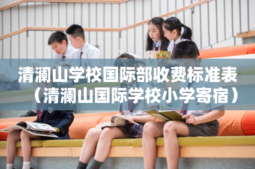 清澜山学校国际部收费标准表（清澜山国际学校小学寄宿）