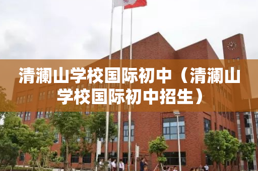 清澜山学校国际初中（清澜山学校国际初中招生）