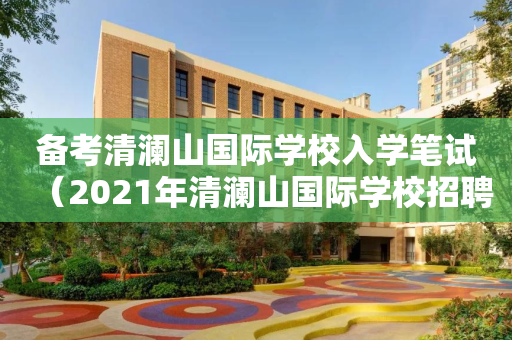 备考清澜山国际学校入学笔试（2021年清澜山国际学校招聘）