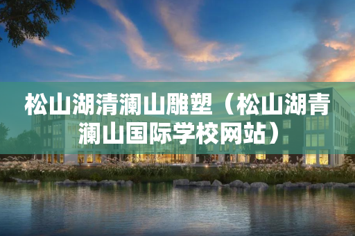 松山湖清澜山雕塑（松山湖青澜山国际学校网站）