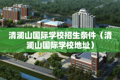 清澜山国际学校招生条件（清澜山国际学校地址）