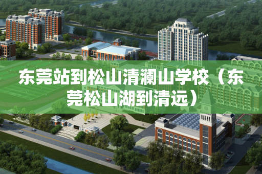 东莞站到松山清澜山学校（东莞松山湖到清远）