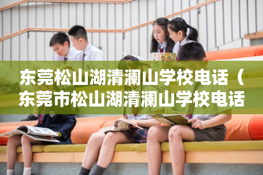 东莞松山湖清澜山学校电话（东莞市松山湖清澜山学校电话）
