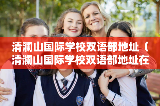 清澜山国际学校双语部地址（清澜山国际学校双语部地址在哪里）