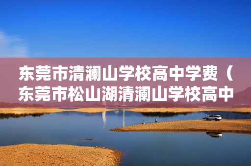 东莞市清澜山学校高中学费（东莞市松山湖清澜山学校高中学费）