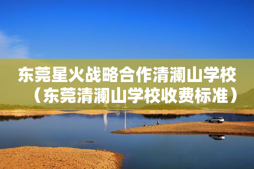 东莞星火战略合作清澜山学校（东莞清澜山学校收费标准）