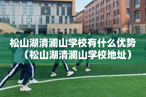 松山湖清澜山学校有什么优势（松山湖清澜山学校地址）