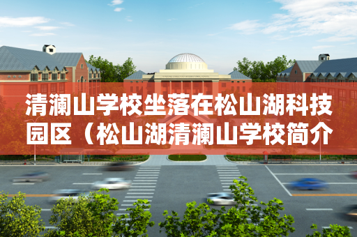 清澜山学校坐落在松山湖科技园区（松山湖清澜山学校简介）