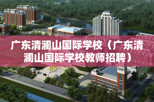 广东清澜山国际学校（广东清澜山国际学校教师招聘）