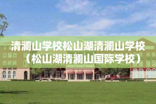 清澜山学校松山湖清澜山学校（松山湖清澜山国际学校）