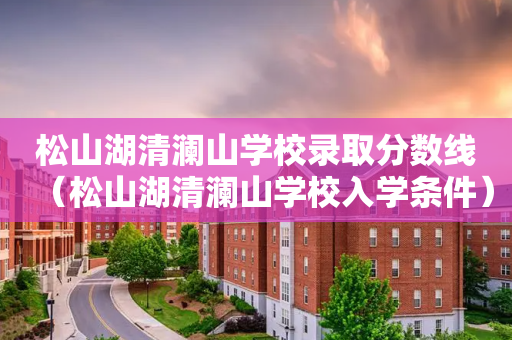 松山湖清澜山学校录取分数线（松山湖清澜山学校入学条件）