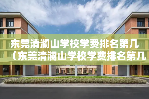 东莞清澜山学校学费排名第几（东莞清澜山学校学费排名第几名）