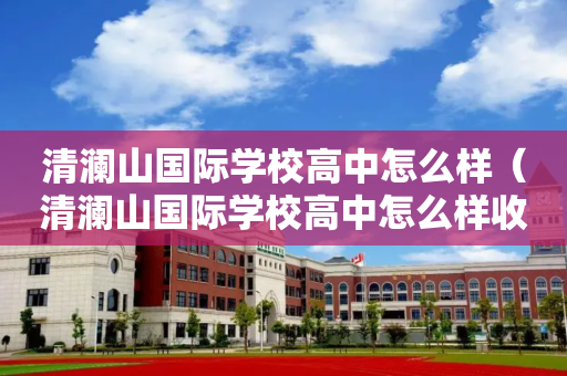 清澜山国际学校高中怎么样（清澜山国际学校高中怎么样收费）