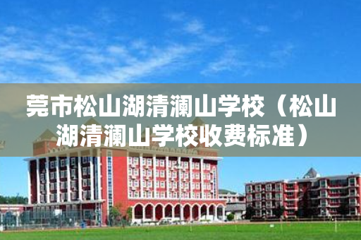 莞市松山湖清澜山学校（松山湖清澜山学校收费标准）