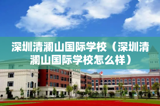 深圳清澜山国际学校（深圳清澜山国际学校怎么样）