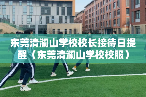 东莞清澜山学校校长接待日提醒（东莞清澜山学校校服）