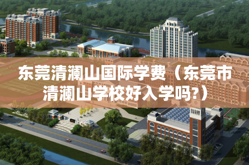 东莞清澜山国际学费（东莞市清澜山学校好入学吗?）