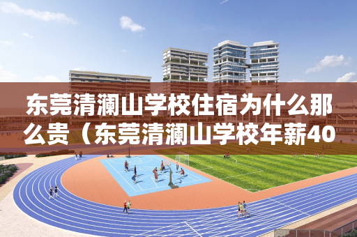 东莞清澜山学校住宿为什么那么贵（东莞清澜山学校年薪40）