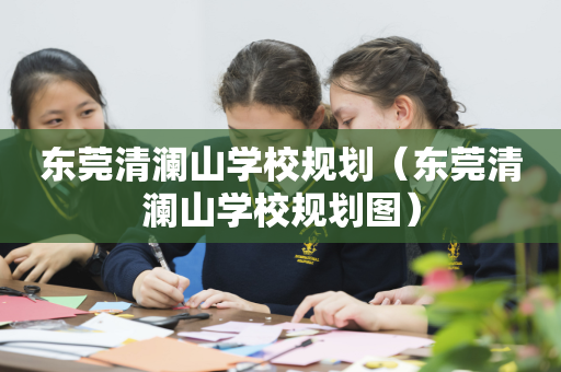 东莞清澜山学校规划（东莞清澜山学校规划图）