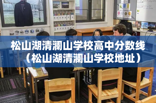 松山湖清澜山学校高中分数线（松山湖清澜山学校地址）