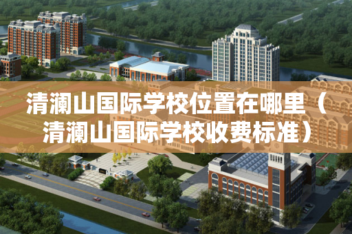 清澜山国际学校位置在哪里（清澜山国际学校收费标准）