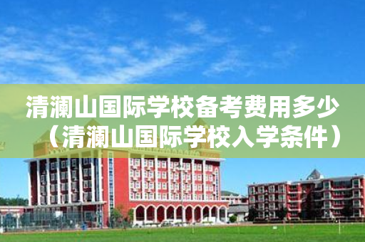 清澜山国际学校备考费用多少（清澜山国际学校入学条件）