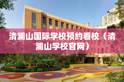 清澜山国际学校预约看校（清澜山学校官网）