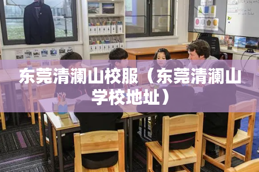 东莞清澜山校服（东莞清澜山学校地址）