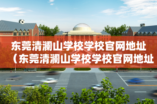 东莞清澜山学校学校官网地址（东莞清澜山学校学校官网地址在哪里）